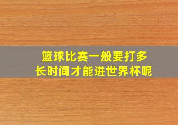 篮球比赛一般要打多长时间才能进世界杯呢