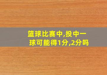 篮球比赛中,投中一球可能得1分,2分吗