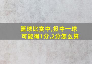 篮球比赛中,投中一球可能得1分,2分怎么算