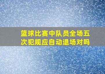 篮球比赛中队员全场五次犯规应自动退场对吗