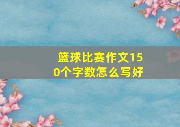 篮球比赛作文150个字数怎么写好