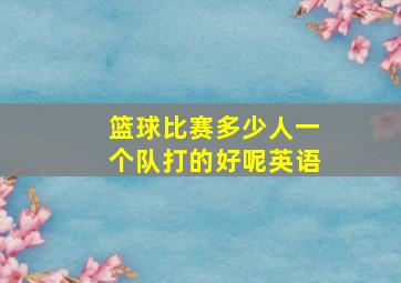 篮球比赛多少人一个队打的好呢英语