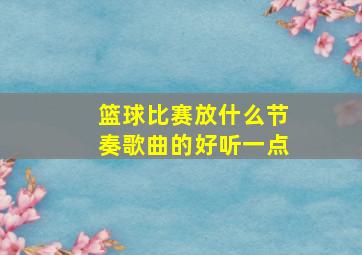 篮球比赛放什么节奏歌曲的好听一点