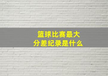 篮球比赛最大分差纪录是什么