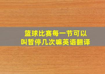 篮球比赛每一节可以叫暂停几次嘛英语翻译