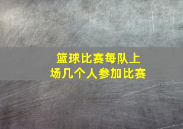 篮球比赛每队上场几个人参加比赛