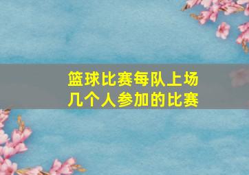 篮球比赛每队上场几个人参加的比赛