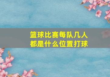 篮球比赛每队几人都是什么位置打球