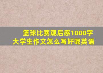 篮球比赛观后感1000字大学生作文怎么写好呢英语