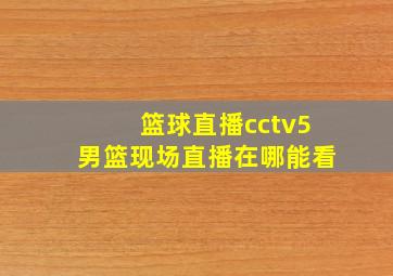 篮球直播cctv5男篮现场直播在哪能看