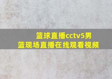 篮球直播cctv5男篮现场直播在线观看视频