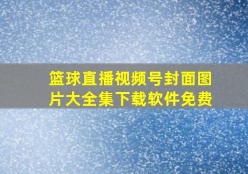 篮球直播视频号封面图片大全集下载软件免费