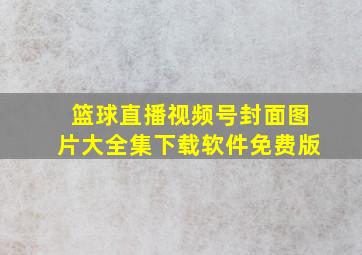 篮球直播视频号封面图片大全集下载软件免费版