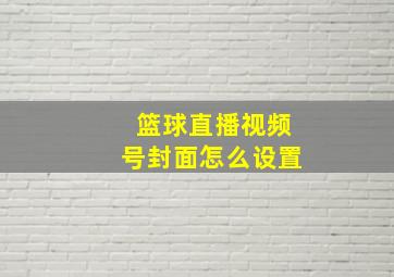 篮球直播视频号封面怎么设置