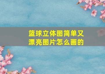 篮球立体图简单又漂亮图片怎么画的