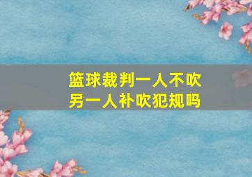 篮球裁判一人不吹另一人补吹犯规吗