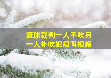 篮球裁判一人不吹另一人补吹犯规吗视频