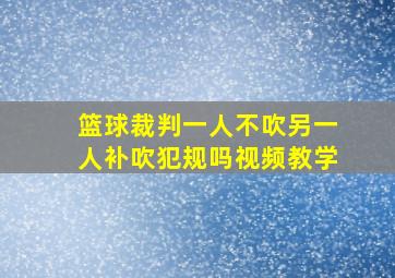 篮球裁判一人不吹另一人补吹犯规吗视频教学