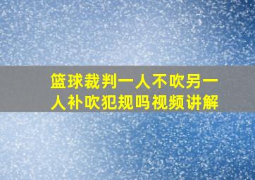 篮球裁判一人不吹另一人补吹犯规吗视频讲解