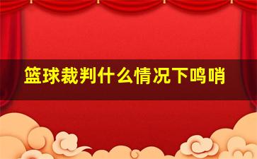 篮球裁判什么情况下鸣哨