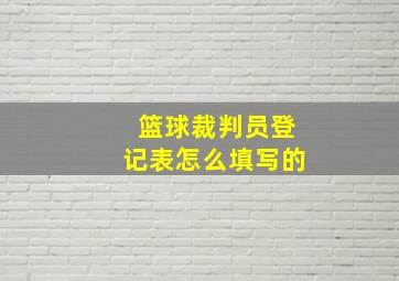 篮球裁判员登记表怎么填写的