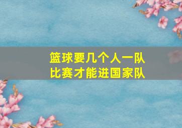 篮球要几个人一队比赛才能进国家队