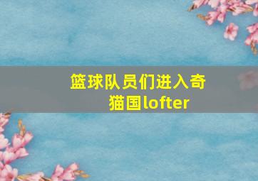 篮球队员们进入奇猫国lofter