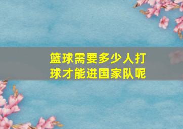 篮球需要多少人打球才能进国家队呢