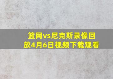 篮网vs尼克斯录像回放4月6日视频下载观看