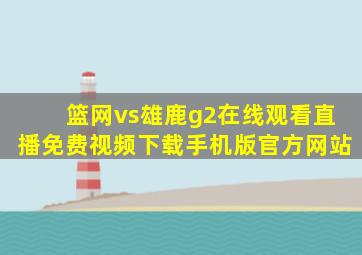 篮网vs雄鹿g2在线观看直播免费视频下载手机版官方网站