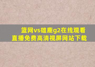 篮网vs雄鹿g2在线观看直播免费高清视屏网站下载