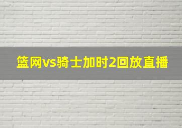 篮网vs骑士加时2回放直播