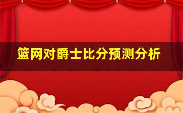 篮网对爵士比分预测分析