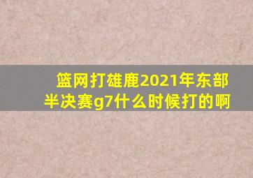 篮网打雄鹿2021年东部半决赛g7什么时候打的啊