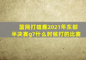 篮网打雄鹿2021年东部半决赛g7什么时候打的比赛