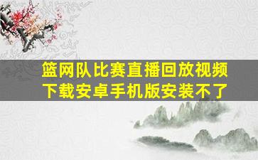 篮网队比赛直播回放视频下载安卓手机版安装不了