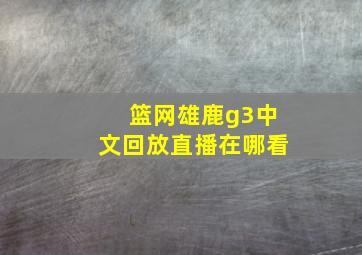 篮网雄鹿g3中文回放直播在哪看