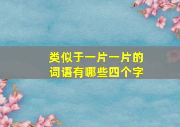 类似于一片一片的词语有哪些四个字