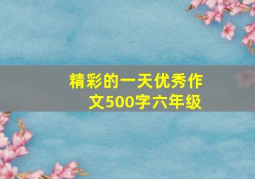 精彩的一天优秀作文500字六年级