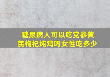 糖尿病人可以吃党参黄芪枸杞炖鸡吗女性吃多少