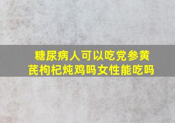 糖尿病人可以吃党参黄芪枸杞炖鸡吗女性能吃吗