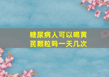 糖尿病人可以喝黄芪颗粒吗一天几次