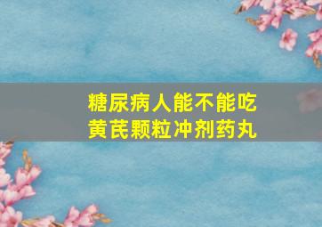 糖尿病人能不能吃黄芪颗粒冲剂药丸