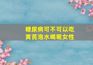 糖尿病可不可以吃黄芪泡水喝呢女性