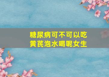 糖尿病可不可以吃黄芪泡水喝呢女生