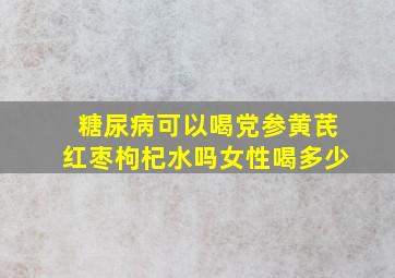 糖尿病可以喝党参黄芪红枣枸杞水吗女性喝多少