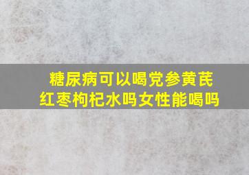 糖尿病可以喝党参黄芪红枣枸杞水吗女性能喝吗