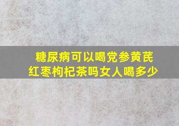 糖尿病可以喝党参黄芪红枣枸杞茶吗女人喝多少