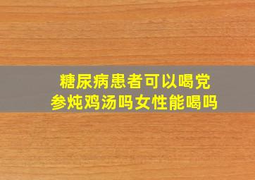 糖尿病患者可以喝党参炖鸡汤吗女性能喝吗