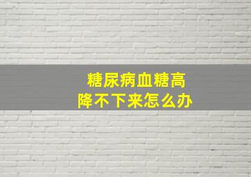 糖尿病血糖高降不下来怎么办